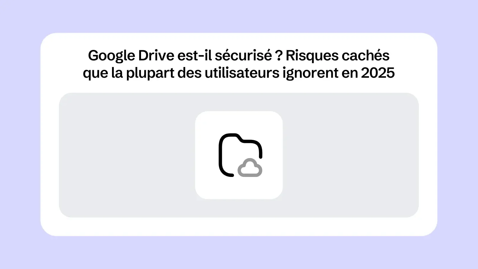 Google Drive est-il sécurisé ? Risques cachés que la plupart des utilisateurs ignorent en 2025