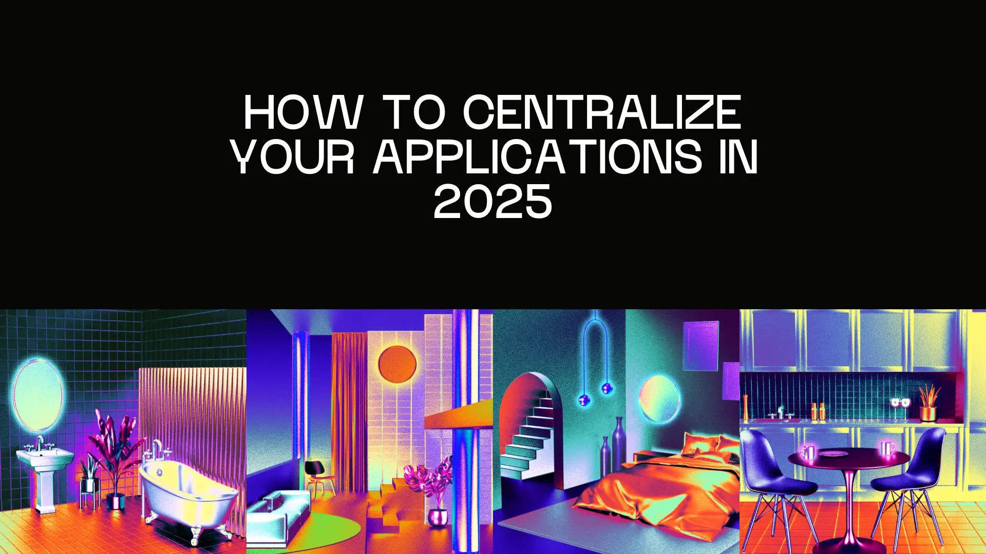 How to centralize your applications in 2025, above colorful 3D rooms