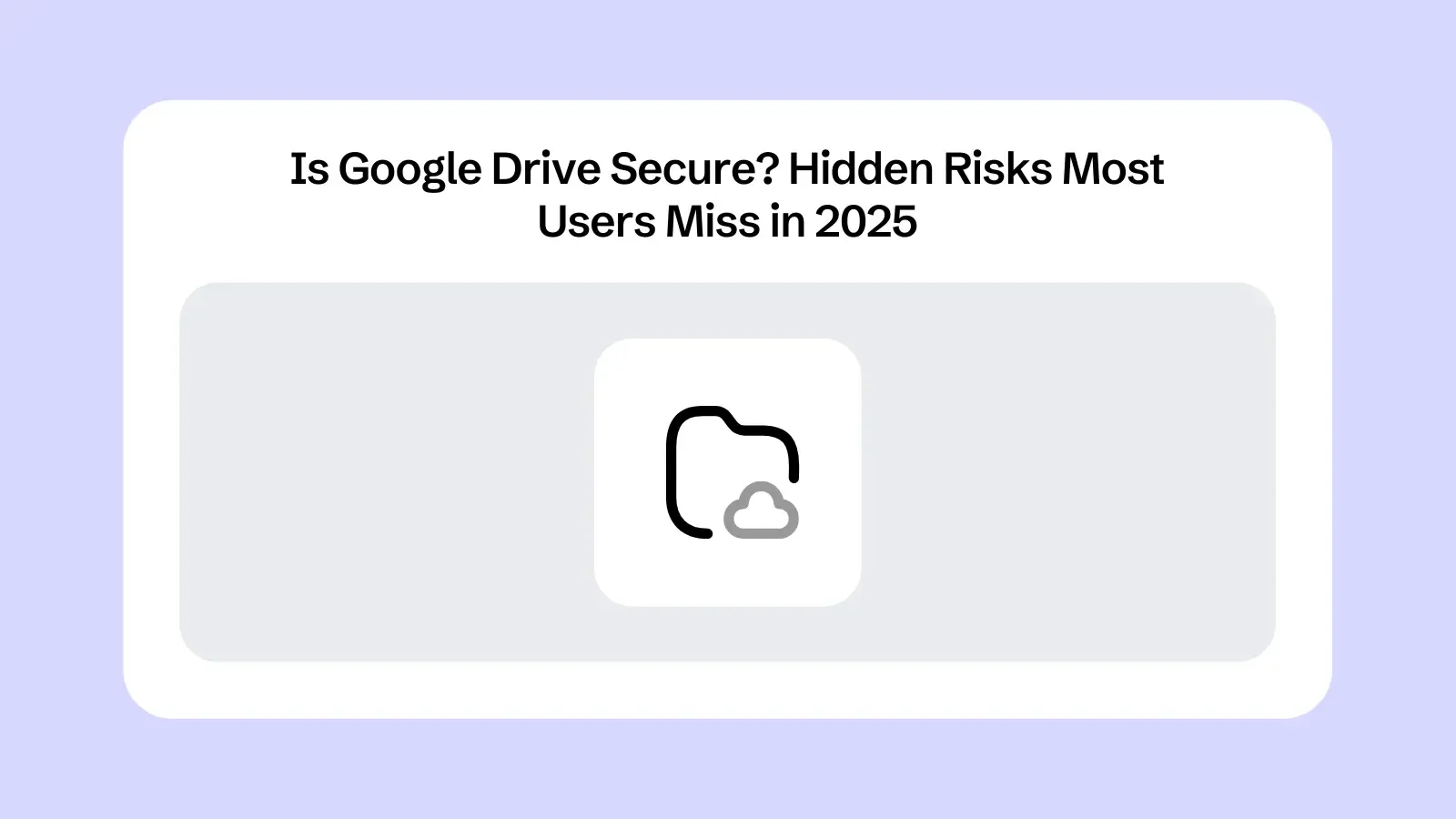Is Google Drive Secure? Hidden Risks Most Users Miss in 2025